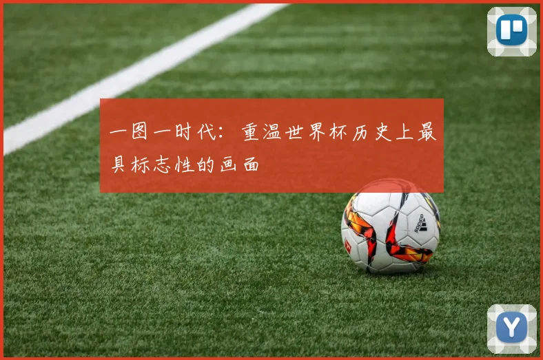 一图一时代：重温世界杯历史上最具标志性的画面