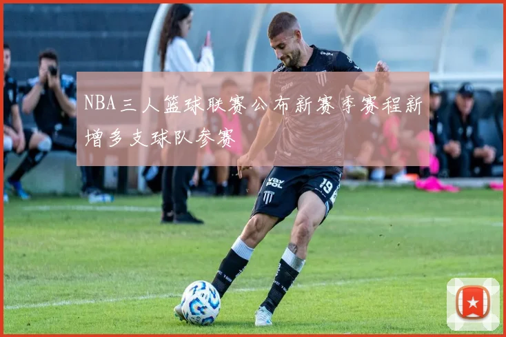 NBA三人篮球联赛公布新赛季赛程新增多支球队参赛