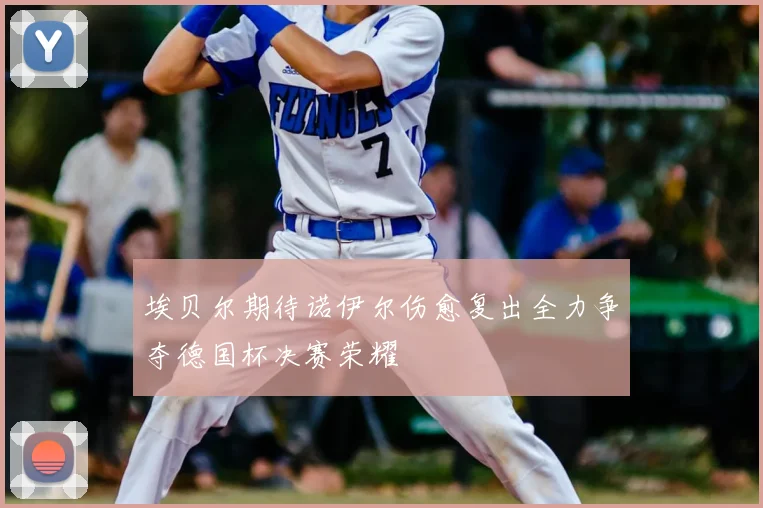 埃贝尔期待诺伊尔伤愈复出全力争夺德国杯决赛荣耀