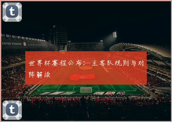 世界杯赛程公布:主客队规则与对阵解读