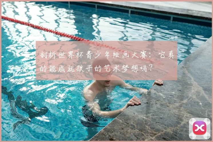 剖析世界杯青少年绘画大赛：它真的能成就孩子的艺术梦想吗？