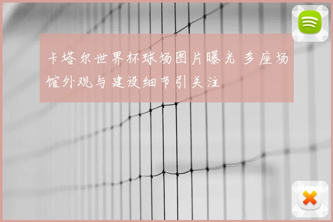 卡塔尔世界杯球场图片曝光 多座场馆外观与建设细节引关注