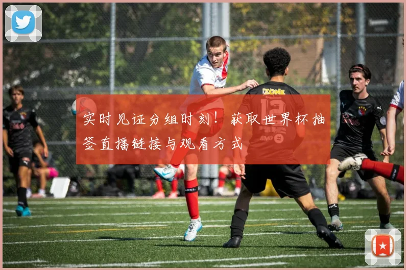 实时见证分组时刻！获取世界杯抽签直播链接与观看方式