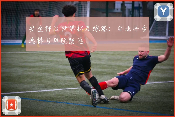 安全押注世界杯足球赛:合法平台选择与风险防范