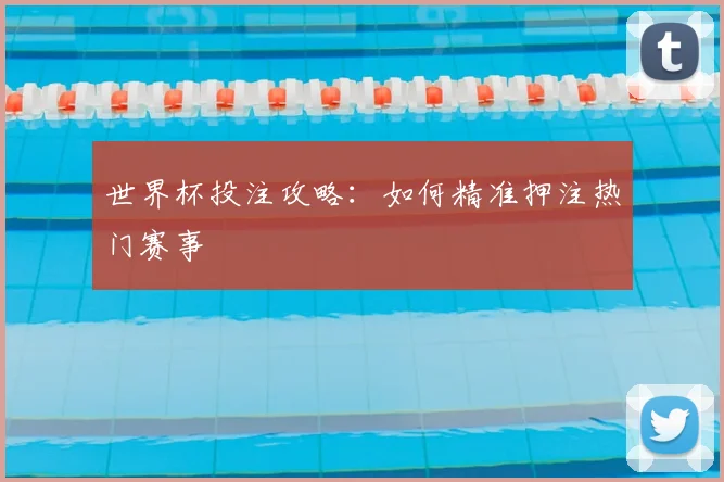 世界杯投注攻略:如何精准押注热门赛事
