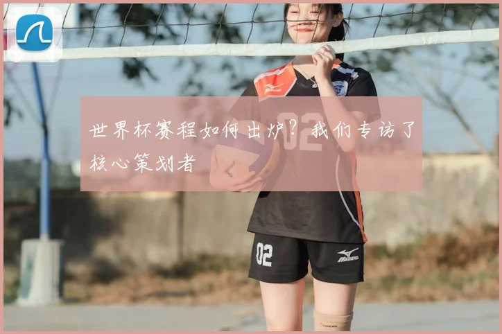 世界杯赛程如何出炉?我们专访了核心策划者