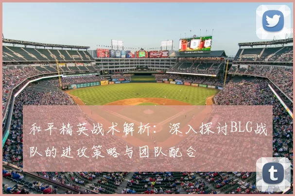 和平精英战术解析：深入探讨BLG战队的进攻策略与团队配合