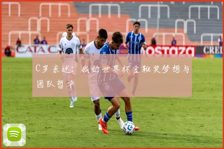 C罗亲述：我的世界杯金靴奖梦想与团队哲学