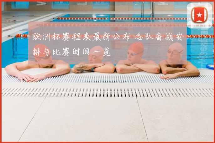 欧洲杯赛程表最新公布 各队备战安排与比赛时间一览