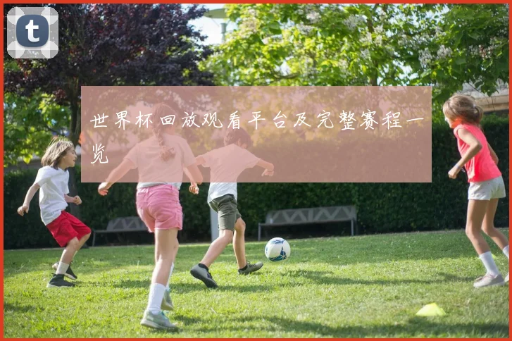 世界杯回放观看平台及完整赛程一览