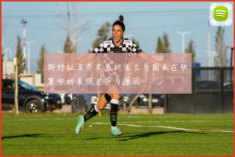 斯特拉马乔尼分析米兰与国米在联赛中的表现差异与原因