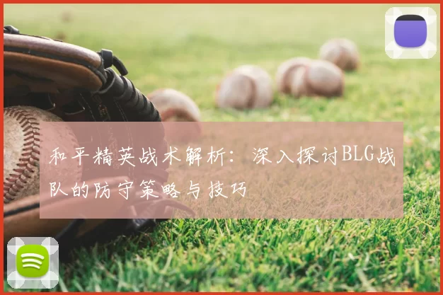 和平精英战术解析：深入探讨BLG战队的防守策略与技巧