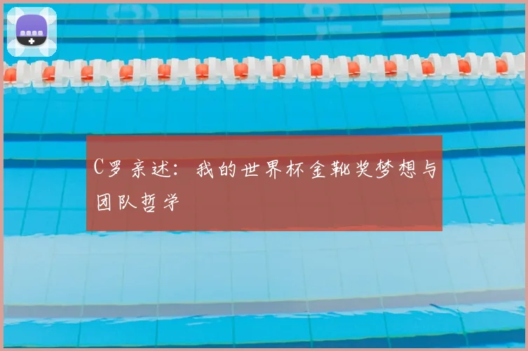 C罗亲述:我的世界杯金靴奖梦想与团队哲学