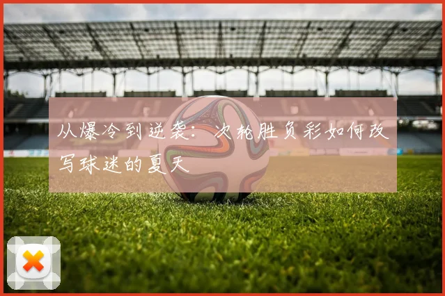 从爆冷到逆袭：次轮胜负彩如何改写球迷的夏天