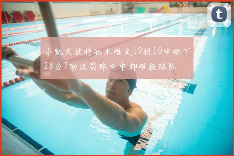 小凯文波特独木难支19投10中砍下28分7助攻罚球全中却难救球队