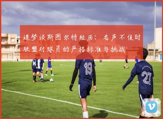 追梦谈斯图尔特经历：名声不佳时联盟对球员的严格标准与挑战