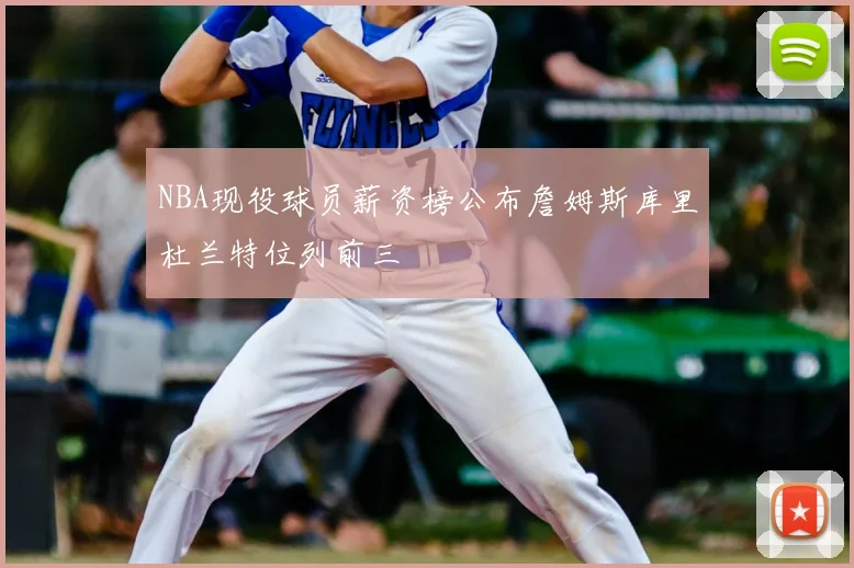 NBA现役球员薪资榜公布詹姆斯库里杜兰特位列前三