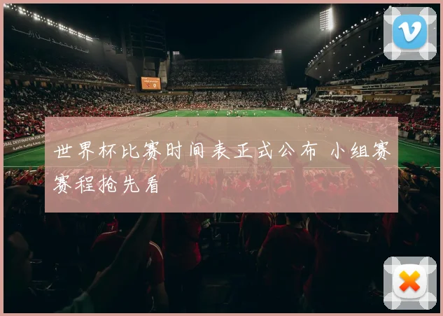 世界杯比赛时间表正式公布 小组赛赛程抢先看