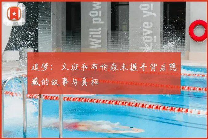 追梦：文班和布伦森未握手背后隐藏的故事与真相