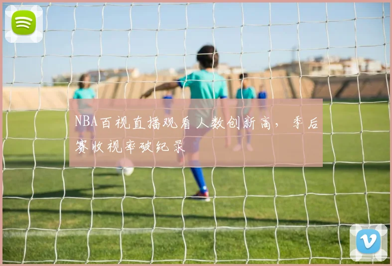 NBA百视直播观看人数创新高，季后赛收视率破纪录