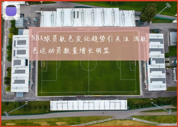 NBA球员肤色变化趋势引关注 浅肤色运动员数量增长明显