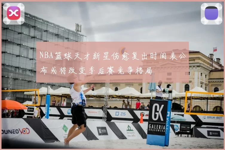 NBA篮球天才新星伤愈复出时间表公布或将改变季后赛竞争格局