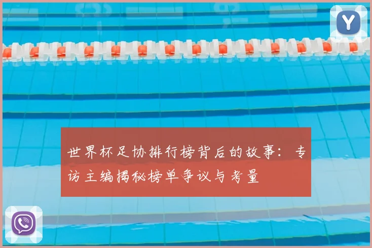 世界杯足协排行榜背后的故事:专访主编揭秘榜单争议与考量
