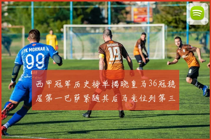 西甲冠军历史榜单揭晓皇马36冠稳居第一巴萨紧随其后马竞位列第三