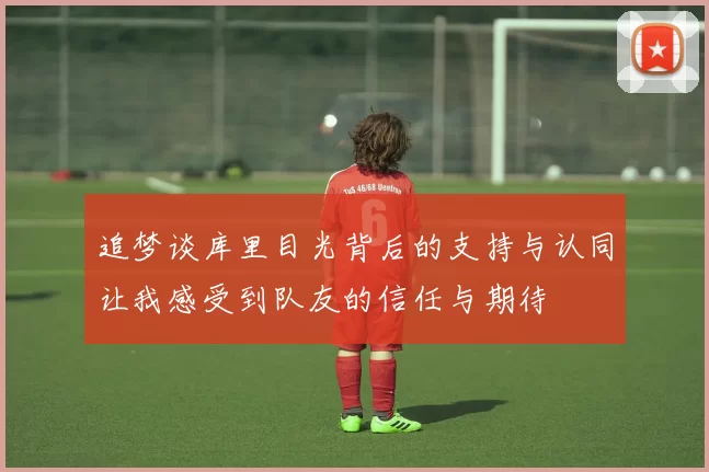 追梦谈库里目光背后的支持与认同让我感受到队友的信任与期待