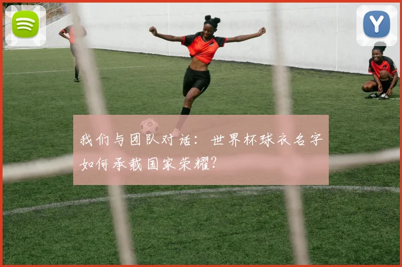 我们与团队对话:世界杯球衣名字如何承载国家荣耀?