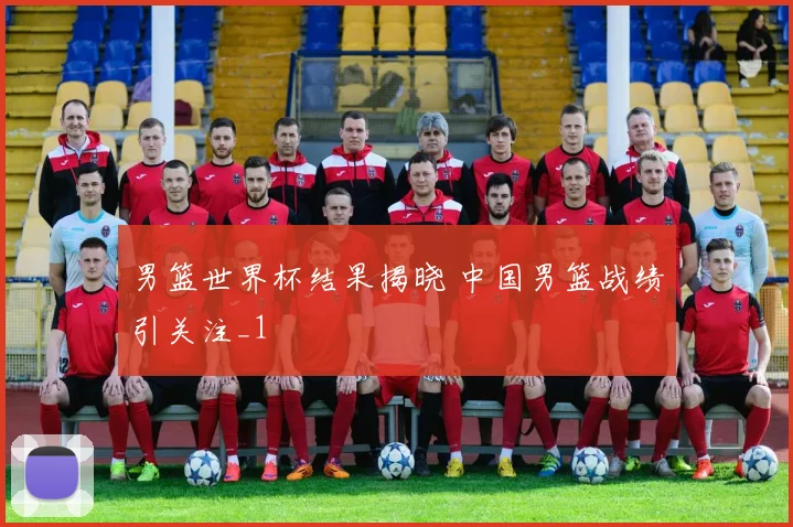 男篮世界杯结果揭晓 中国男篮战绩引关注_1