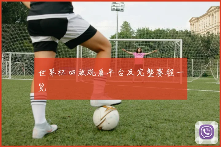 世界杯回放观看平台及完整赛程一览