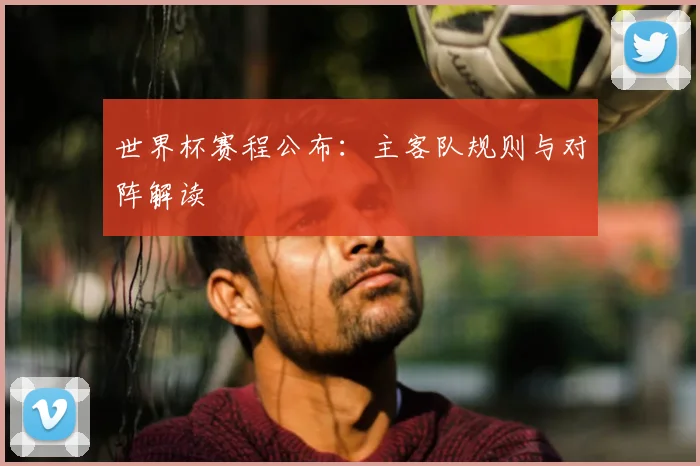 世界杯赛程公布：主客队规则与对阵解读