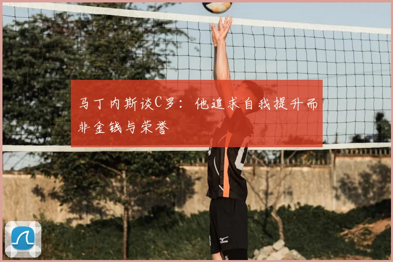 马丁内斯谈C罗:他追求自我提升而非金钱与荣誉