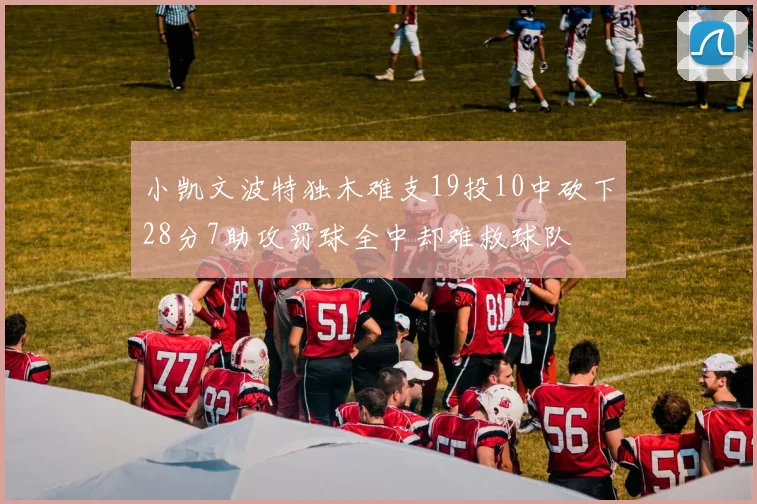 小凯文波特独木难支19投10中砍下28分7助攻罚球全中却难救球队