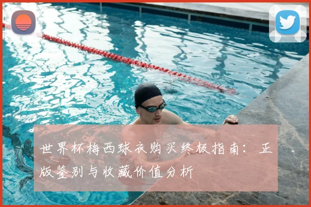 世界杯梅西球衣购买终极指南：正版鉴别与收藏价值分析